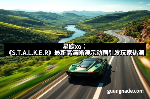 星欧xo：《S.T.A.L.K.E.R》最新高清晰演示动画引发玩家热潮