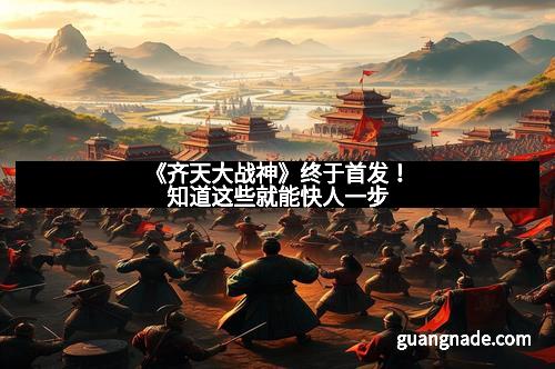 《齐天大战神》终于首发！知道这些就能快人一步